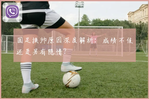 国足换帅原因深度解析:成绩不佳还是另有隐情?