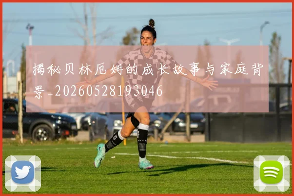 揭秘贝林厄姆的成长故事与家庭背景_20260528193046