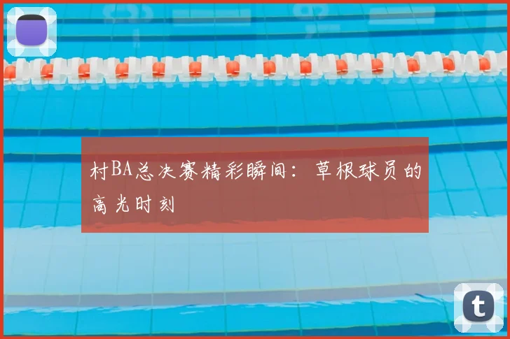 村BA总决赛精彩瞬间：草根球员的高光时刻