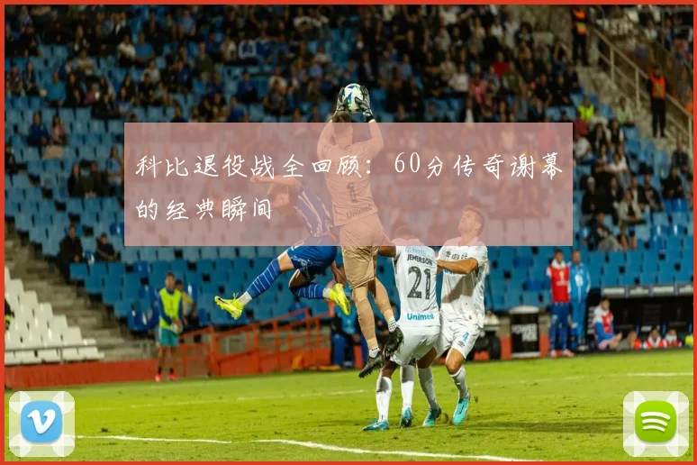 科比退役战全回顾：60分传奇谢幕的经典瞬间