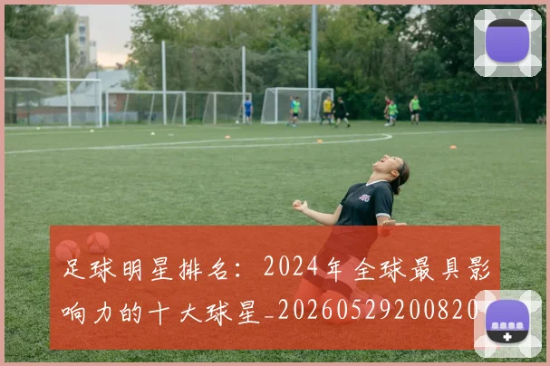 足球明星排名：2024年全球最具影响力的十大球星_20260529200820