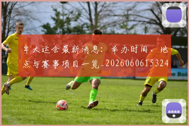 年大运会最新消息:举办时间、地点与赛事项目一览_20260606153244