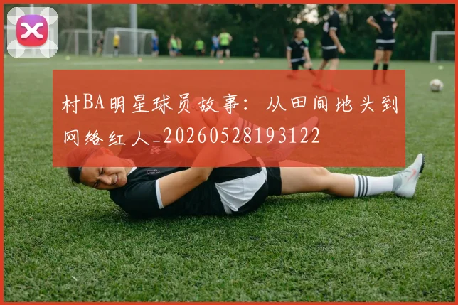 村BA明星球员故事:从田间地头到网络红人_20260528193122