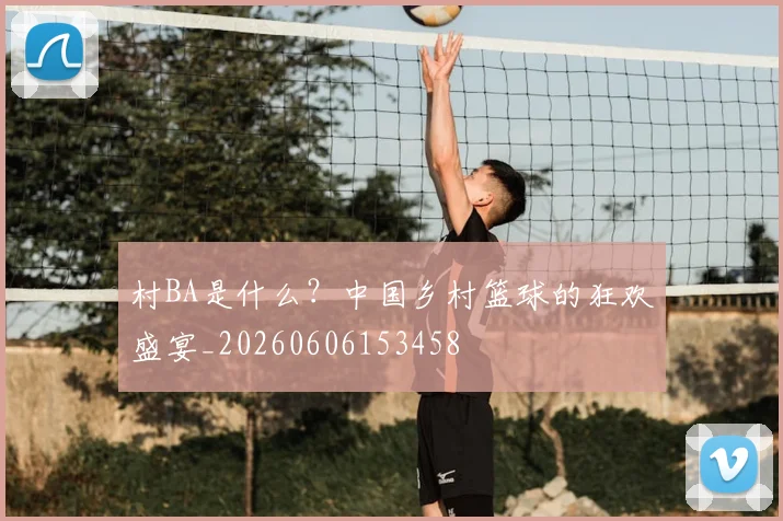 村BA是什么？中国乡村篮球的狂欢盛宴_20260606153458