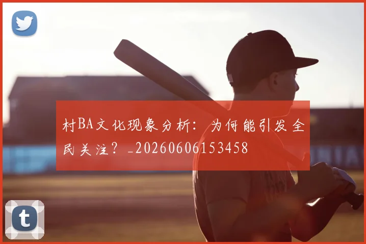 村BA文化现象分析:为何能引发全民关注?_20260606153458