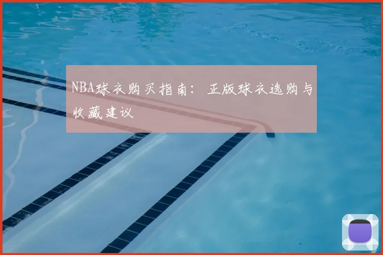 NBA球衣购买指南:正版球衣选购与收藏建议