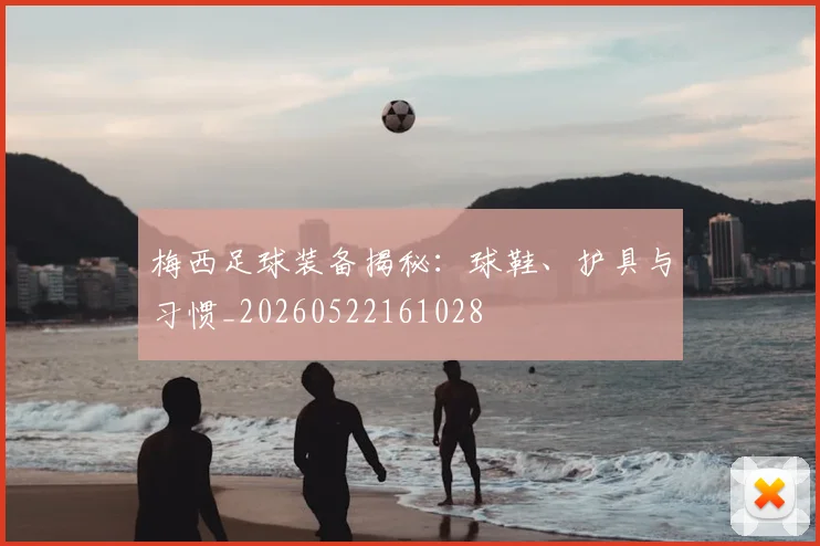 梅西足球装备揭秘:球鞋、护具与习惯_20260522161028