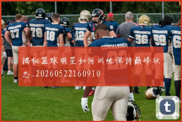 揭秘篮球明星如何训练保持巅峰状态_20260522160910