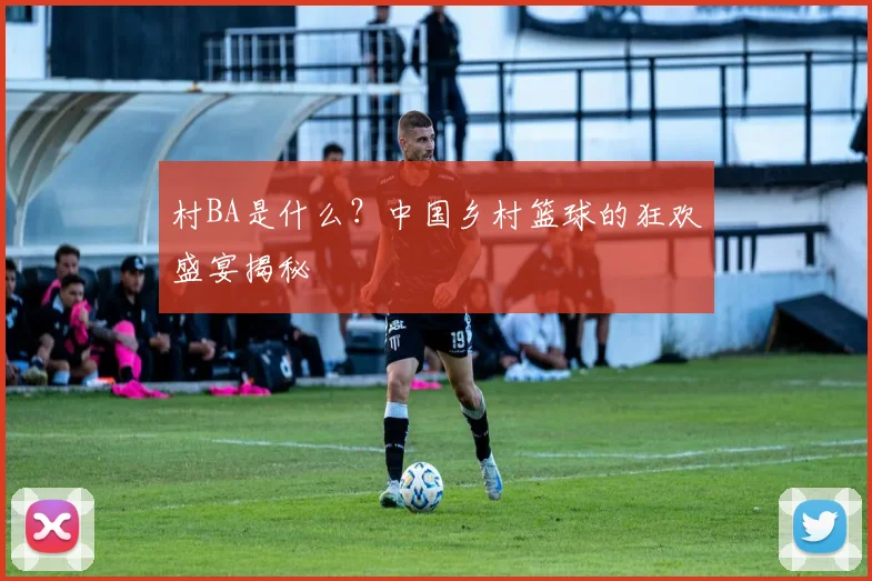 村BA是什么？中国乡村篮球的狂欢盛宴揭秘