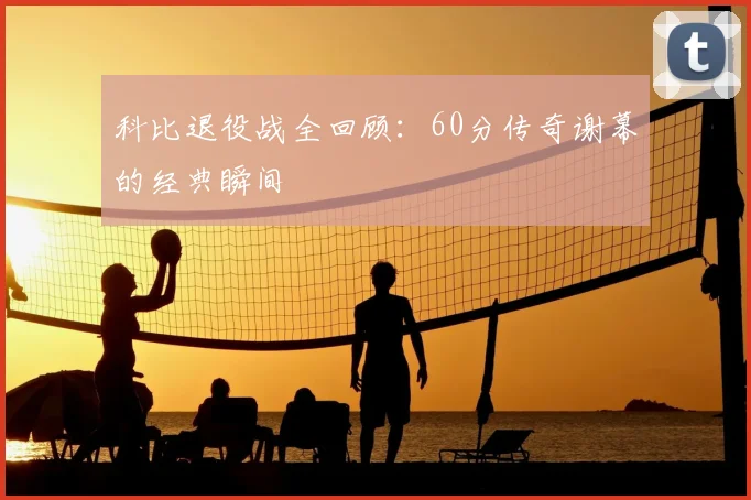 科比退役战全回顾：60分传奇谢幕的经典瞬间