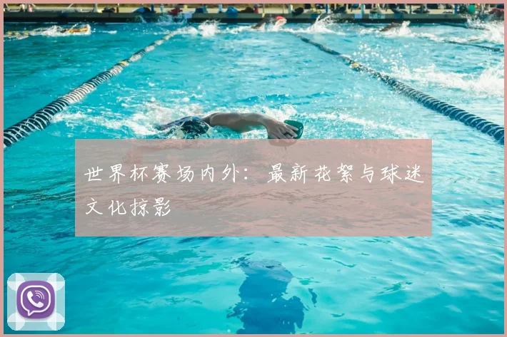 世界杯赛场内外：最新花絮与球迷文化掠影