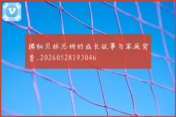 揭秘贝林厄姆的成长故事与家庭背景_20260528193046