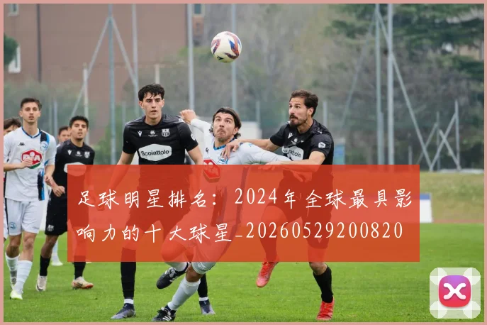 足球明星排名：2024年全球最具影响力的十大球星_20260529200820