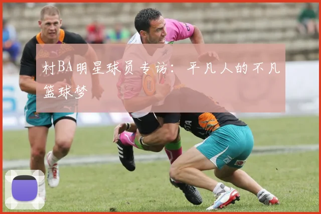 村BA明星球员专访：平凡人的不凡篮球梦